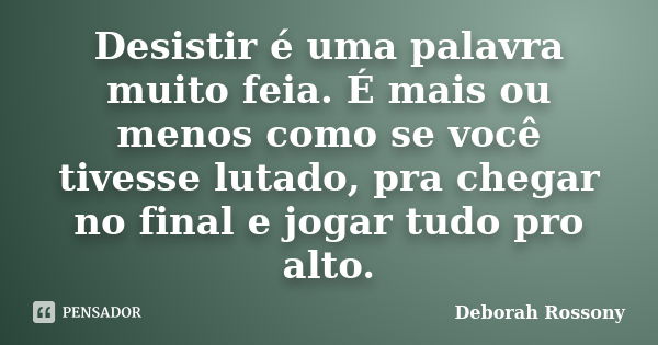 Desistir é uma palavra muito feia. É mais ou menos como se você tivesse lutado, pra chegar no final e jogar tudo pro alto.... Frase de Deborah Rossony.