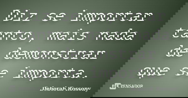 Diz se importar tanto, mais nada de demonstrar que se importa.... Frase de Deborah Rossony.