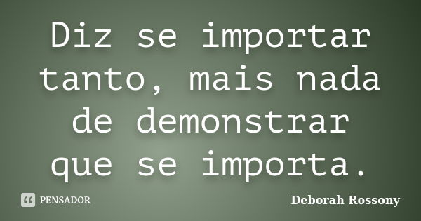 Diz se importar tanto, mais nada de demonstrar que se importa.... Frase de Deborah Rossony.