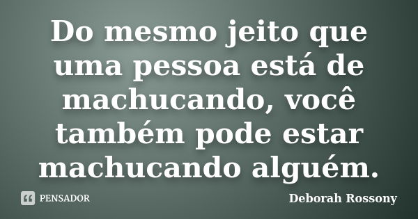 Do mesmo jeito que uma pessoa está de machucando, você também pode estar machucando alguém.... Frase de Deborah Rossony.