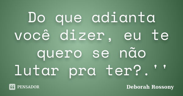 Do que adianta você dizer, eu te quero se não lutar pra ter?.''... Frase de Deborah Rossony.