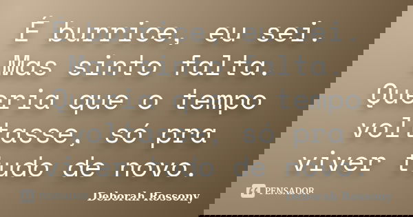 É burrice, eu sei. Mas sinto falta. Queria que o tempo voltasse, só pra viver tudo de novo.... Frase de Deborah Rossony.