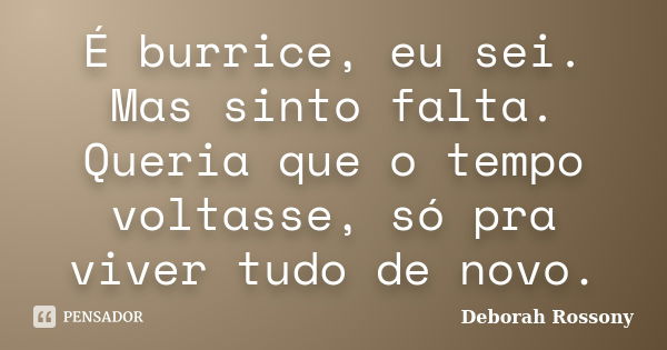 É burrice, eu sei. Mas sinto falta. Queria que o tempo voltasse, só pra viver tudo de novo.... Frase de Deborah Rossony.