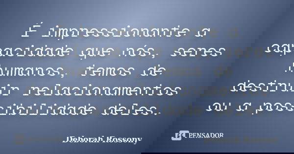 É impressionante a capacidade que nós, seres humanos, temos de destruir relacionamentos ou a possibilidade deles.... Frase de Deborah Rossony.