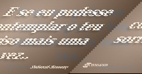 E se eu pudesse contemplar o teu sorriso mais uma vez..... Frase de Deborah Rossony.