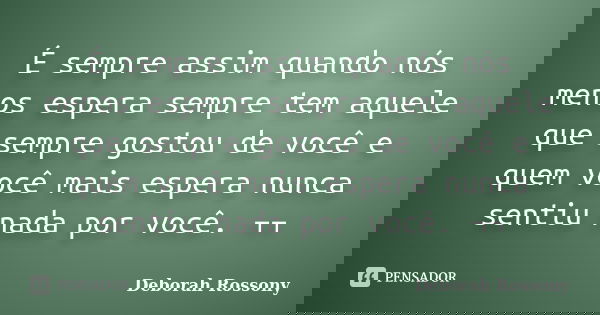 É sempre assim quando nós menos espera sempre tem aquele que sempre gostou de você e quem você mais espera nunca sentiu nada por você. ¬¬... Frase de Deborah Rossony.