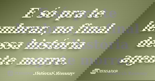 E só pra te lembrar, no final dessa história agente morre.... Frase de Deborah Rossony.