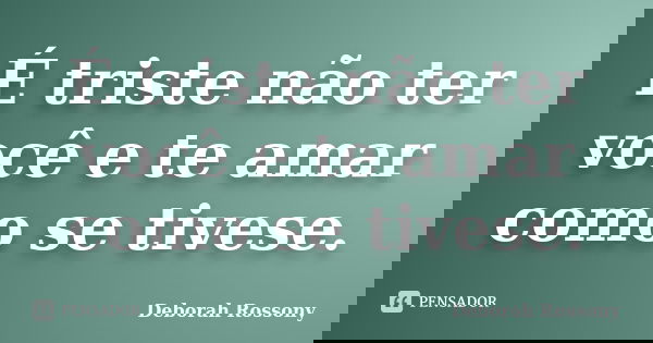 É triste não ter você e te amar como se tivese.... Frase de Deborah Rossony.
