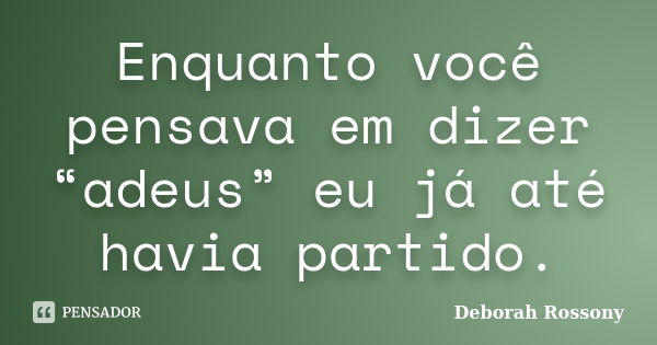 Enquanto você pensava em dizer “adeus” eu já até havia partido.... Frase de Deborah Rossony.