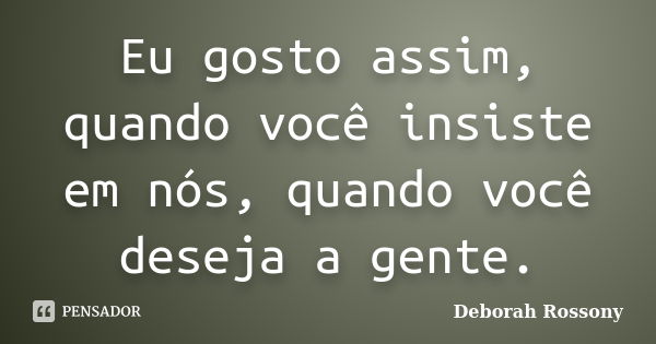 Eu gosto assim, quando você insiste em nós, quando você deseja a gente.... Frase de Deborah Rossony.