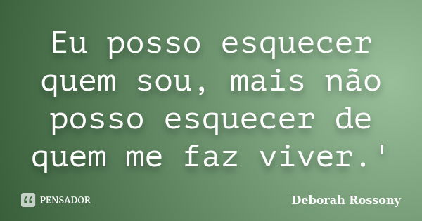 Eu posso esquecer quem sou, mais não posso esquecer de quem me faz viver.'... Frase de Deborah Rossony.