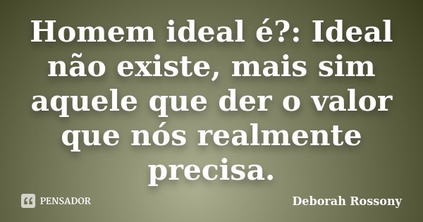 Homem ideal é?: Ideal não existe, mais sim aquele que der o valor que nós realmente precisa.... Frase de Deborah Rossony.