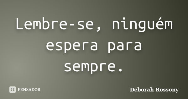 Lembre-se, ninguém espera para sempre.... Frase de Deborah Rossony.