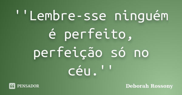 ''Lembre-sse ninguém é perfeito, perfeição só no céu.''... Frase de Deborah Rossony.