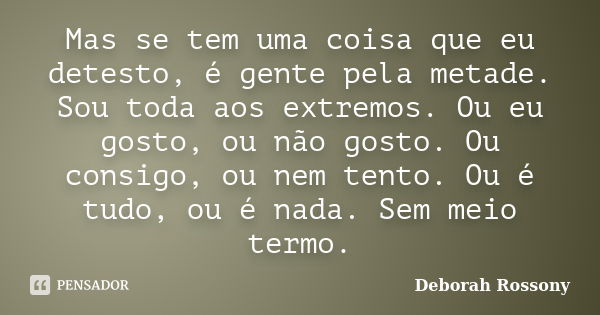 Mas se tem uma coisa que eu detesto, é gente pela metade. Sou toda aos extremos. Ou eu gosto, ou não gosto. Ou consigo, ou nem tento. Ou é tudo, ou é nada. Sem ... Frase de Deborah Rossony.