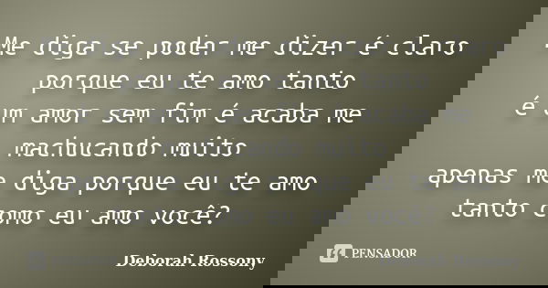 Me diga se poder me dizer é claro porque eu te amo tanto é um amor sem fim é acaba me machucando muito apenas me diga porque eu te amo tanto como eu amo você?... Frase de Deborah Rossony.