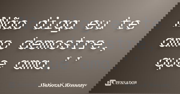 Não diga eu te amo demostre, que ama.''... Frase de Deborah Rossony.