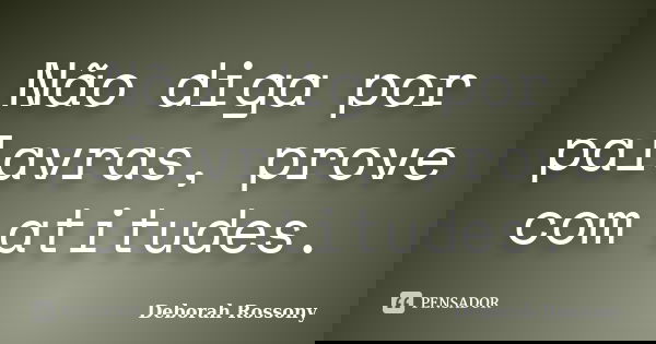 Não diga por palavras, prove com atitudes.... Frase de Deborah Rossony.