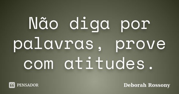 Não diga por palavras, prove com atitudes.... Frase de Deborah Rossony.