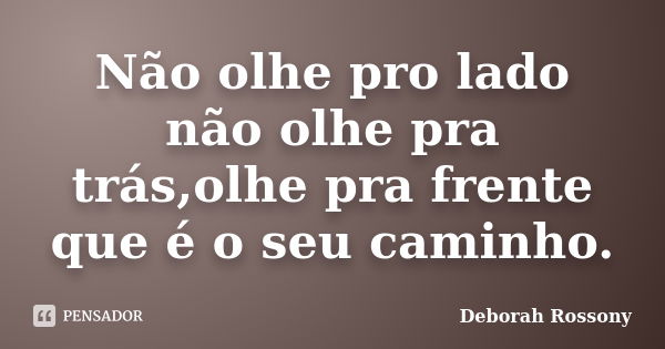 Não olhe pro lado não olhe pra trás,olhe pra frente que é o seu caminho.... Frase de Deborah Rossony.