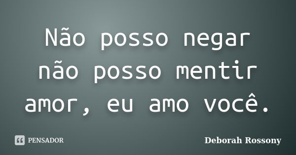 Não posso negar não posso mentir amor, eu amo você.... Frase de Deborah Rossony.