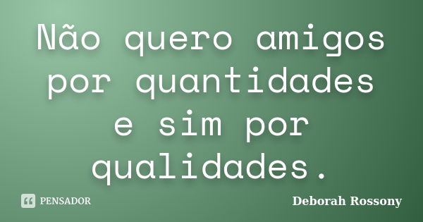 Não quero amigos por quantidades e sim por qualidades.... Frase de Deborah Rossony.