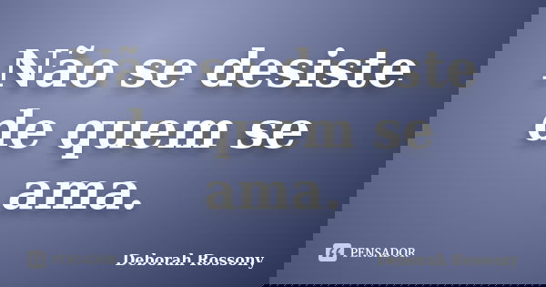 Não se desiste de quem se ama.... Frase de Deborah Rossony.