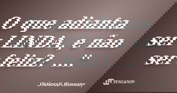 O que adianta ser LINDA, e não ser feliz? ....''... Frase de Deborah Rossony.