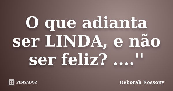 O que adianta ser LINDA, e não ser feliz? ....''... Frase de Deborah Rossony.