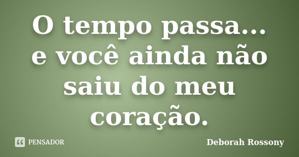 O tempo passa... e você ainda não saiu do meu coração.... Frase de Deborah Rossony.