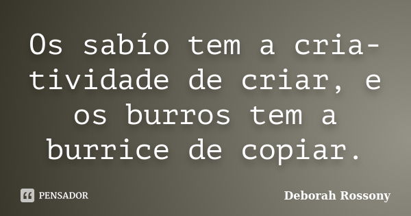 Os sabío tem a cria-tividade de criar, e os burros tem a burrice de copiar.... Frase de Deborah Rossony.