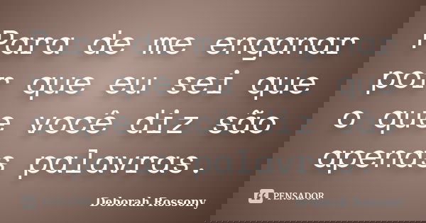 Para de me enganar por que eu sei que o que você diz são apenas palavras.... Frase de Deborah Rossony.