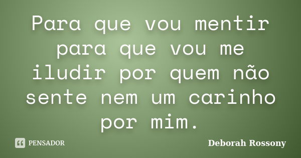 Para que vou mentir para que vou me iludir por quem não sente nem um carinho por mim.... Frase de Deborah Rossony.