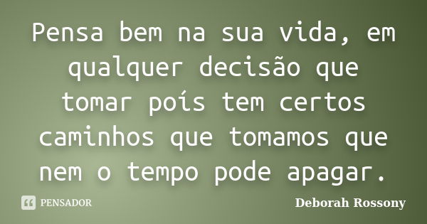 Pensa bem na sua vida, em qualquer decisão que tomar poís tem certos caminhos que tomamos que nem o tempo pode apagar.... Frase de Deborah Rossony.