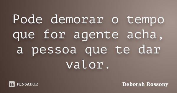 Pode demorar o tempo que for agente acha, a pessoa que te dar valor.... Frase de Deborah Rossony.