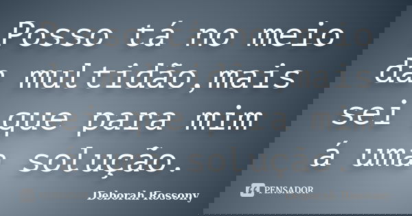 Posso tá no meio da multidão,mais sei que para mim á uma solução.... Frase de Deborah Rossony.