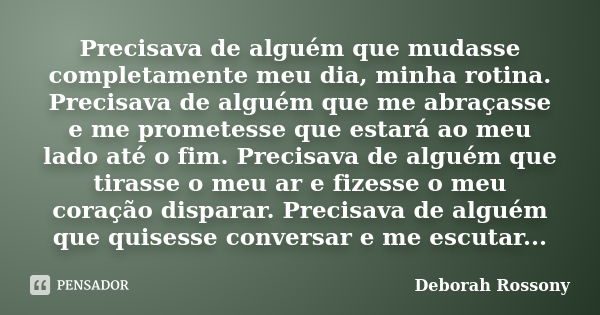 Precisava de alguém que mudasse completamente meu dia, minha rotina. Precisava de alguém que me abraçasse e me prometesse que estará ao meu lado até o fim. Prec... Frase de Deborah Rossony.