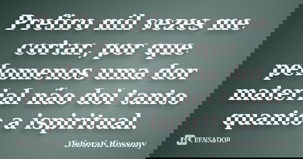 Prefiro mil vezes me cortar, por que pelomenos uma dor material não doi tanto quanto a ispiritual.... Frase de Deborah Rossony.