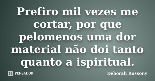 Prefiro mil vezes me cortar, por que pelomenos uma dor material não doi tanto quanto a ispiritual.... Frase de Deborah Rossony.