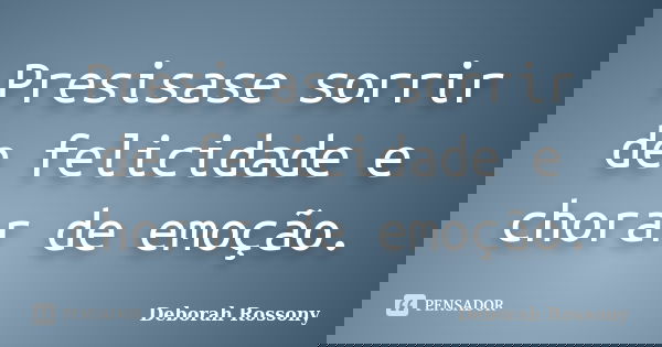 Presisase sorrir de felicidade e chorar de emoção.... Frase de Deborah Rossony.