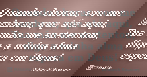 Quando chorar, vou me lembrar, que até aqui, Tua mão me sustentou, digo a minha alma espera em Deus!... Frase de Deborah Rossony.