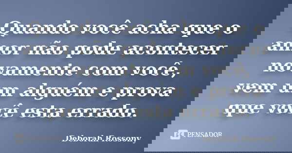 Quando você acha que o amor não pode acontecer novamente com você, vem um alguém e prova que você esta errado.... Frase de Deborah Rossony.