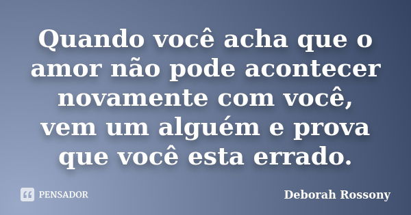 Quando você acha que o amor não pode acontecer novamente com você, vem um alguém e prova que você esta errado.... Frase de Deborah Rossony.