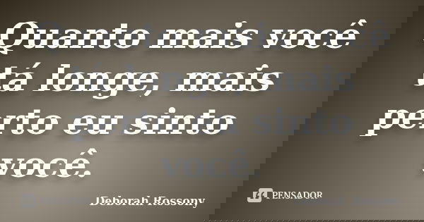 Quanto mais você tá longe, mais perto eu sinto você.... Frase de Deborah Rossony.