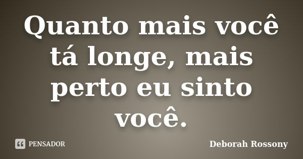 Quanto mais você tá longe, mais perto eu sinto você.... Frase de Deborah Rossony.