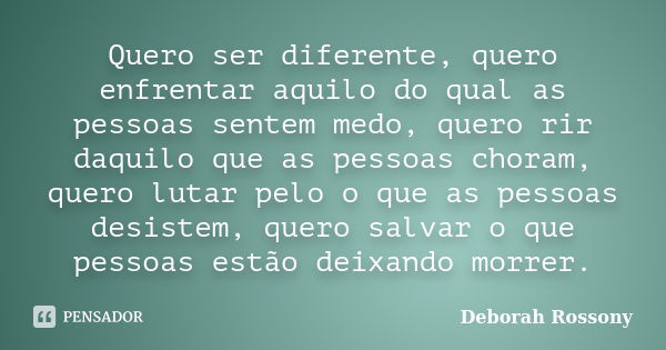 Quero ser diferente, quero enfrentar aquilo do qual as pessoas sentem medo, quero rir daquilo que as pessoas choram, quero lutar pelo o que as pessoas desistem,... Frase de Deborah Rossony.