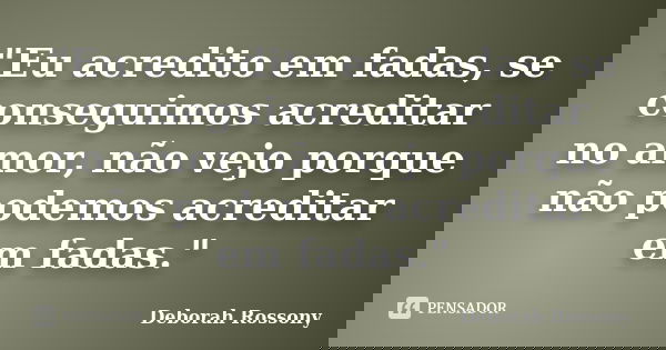"Eu acredito em fadas, se conseguimos acreditar no amor, não vejo porque não podemos acreditar em fadas."... Frase de Deborah Rossony.
