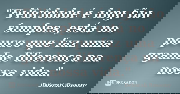 "Felicidade é algo tão simples, está no pouco que faz uma grande diferença na nossa vida."... Frase de Deborah Rossony.