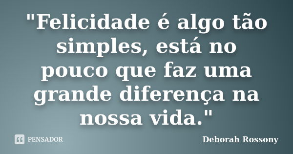 "Felicidade é algo tão simples, está no pouco que faz uma grande diferença na nossa vida."... Frase de Deborah Rossony.