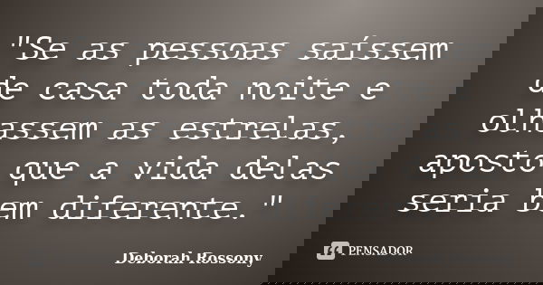 "Se as pessoas saíssem de casa toda noite e olhassem as estrelas, aposto que a vida delas seria bem diferente."... Frase de Deborah Rossony.